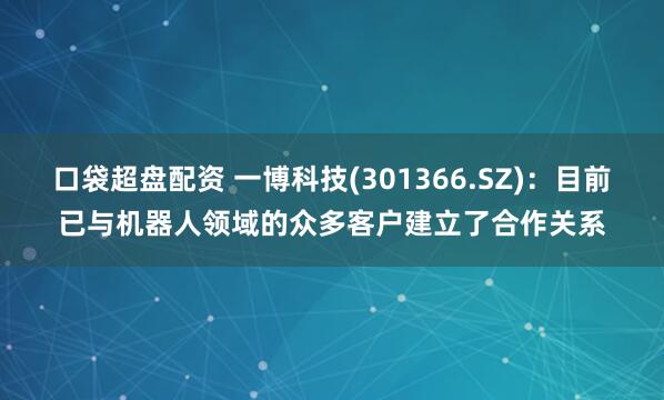 口袋超盘配资 一博科技(301366.SZ)：目前已与机器人领域的众多客户建立了合作关系