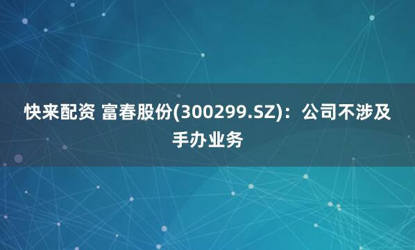 快来配资 富春股份(300299.SZ)：公司不涉及手办业务