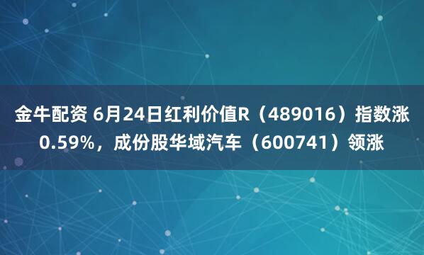 金牛配资 6月24日红利价值R（489016）指数涨0.59%，成份股华域汽车（600741）领涨