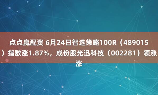 点点赢配资 6月24日智选策略100R（489015）指数涨1.87%，成份股光迅科技（002281）领涨