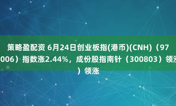 策略盈配资 6月24日创业板指(港币)(CNH)（970006）指数涨2.44%，成份股指南针（300803）领涨