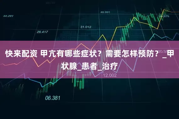 快来配资 甲亢有哪些症状？需要怎样预防？_甲状腺_患者_治疗