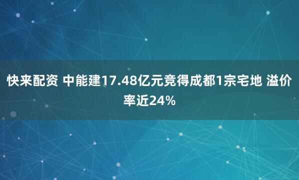 快来配资 中能建17.48亿元竞得成都1宗宅地 溢价率近24%