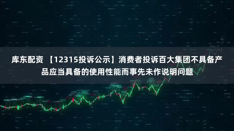 库东配资 【12315投诉公示】消费者投诉百大集团不具备产品应当具备的使用性能而事先未作说明问题