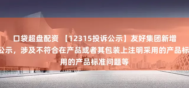 口袋超盘配资 【12315投诉公示】友好集团新增2件投诉公示，涉及不符合在产品或者其包装上注明采用的产品标准问题等
