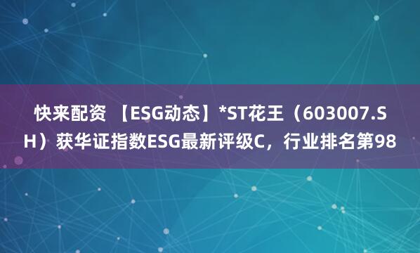 快来配资 【ESG动态】*ST花王（603007.SH）获华证指数ESG最新评级C，行业排名第98