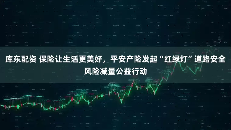 库东配资 保险让生活更美好，平安产险发起“红绿灯”道路安全风险减量公益行动