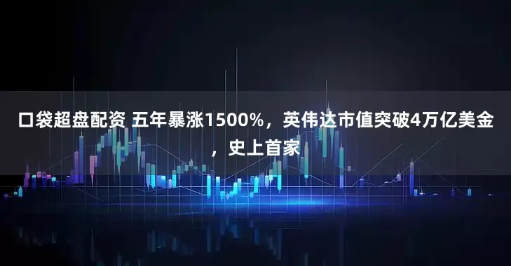 口袋超盘配资 五年暴涨1500%，英伟达市值突破4万亿美金，史上首家