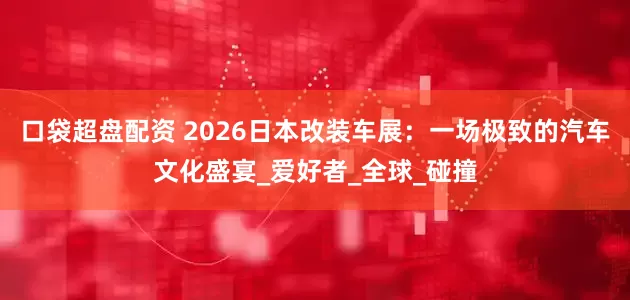 口袋超盘配资 2026日本改装车展：一场极致的汽车文化盛宴_爱好者_全球_碰撞
