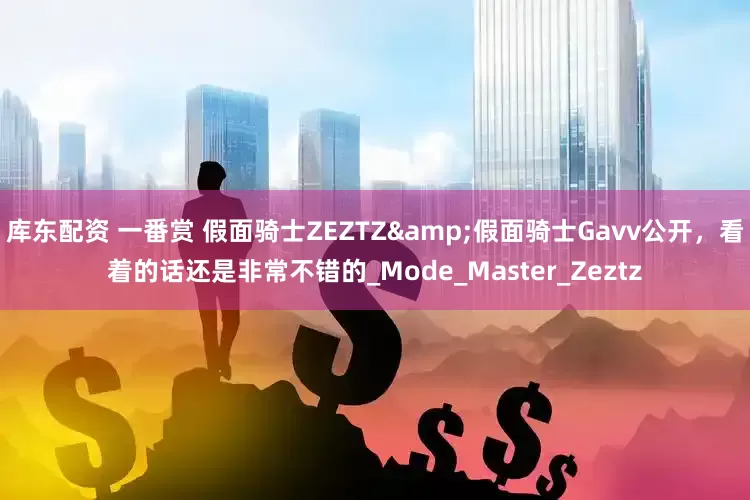 库东配资 一番赏 假面骑士ZEZTZ&假面骑士Gavv公开，看着的话还是非常不错的_Mode_Master_Zeztz
