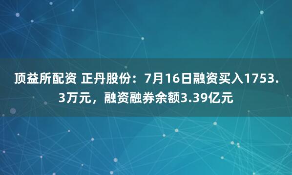 顶益所配资 正丹股份：7月16日融资买入1753.3万元，融资融券余额3.39亿元