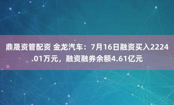 鼎晟资管配资 金龙汽车：7月16日融资买入2224.01万元，融资融券余额4.61亿元