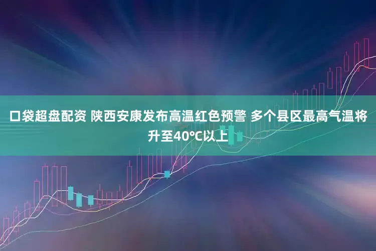 口袋超盘配资 陕西安康发布高温红色预警 多个县区最高气温将升至40℃以上