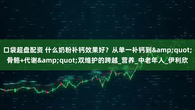 口袋超盘配资 什么奶粉补钙效果好？从单一补钙到"骨骼+代谢"双维护的跨越_营养_中老年人_伊利欣
