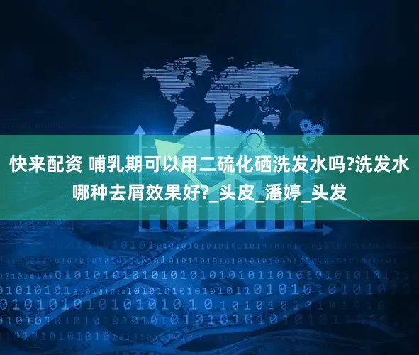 快来配资 哺乳期可以用二硫化硒洗发水吗?洗发水哪种去屑效果好?_头皮_潘婷_头发