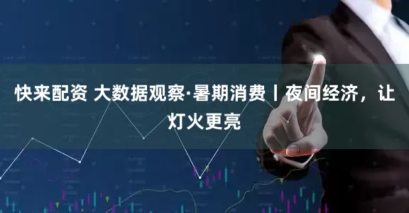 快来配资 大数据观察·暑期消费丨夜间经济，让灯火更亮