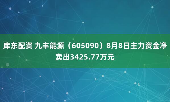 库东配资 九丰能源（605090）8月8日主力资金净卖出3425.77万元