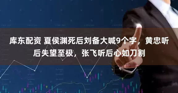 库东配资 夏侯渊死后刘备大喊9个字，黄忠听后失望至极，张飞听后心如刀割