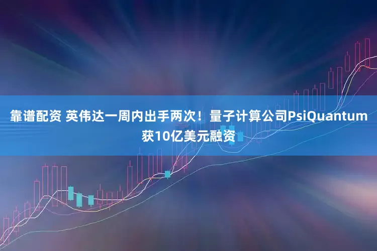靠谱配资 英伟达一周内出手两次！量子计算公司PsiQuantum获10亿美元融资