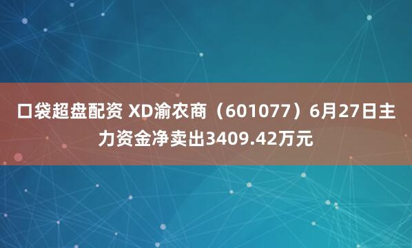 口袋超盘配资 XD渝农商（601077）6月27日主力资金净卖出3409.42万元