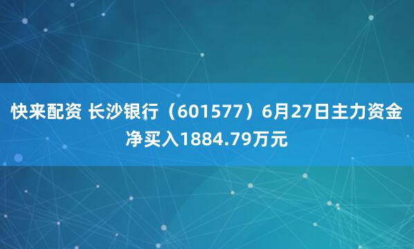 快来配资 长沙银行（601577）6月27日主力资金净买入1884.79万元