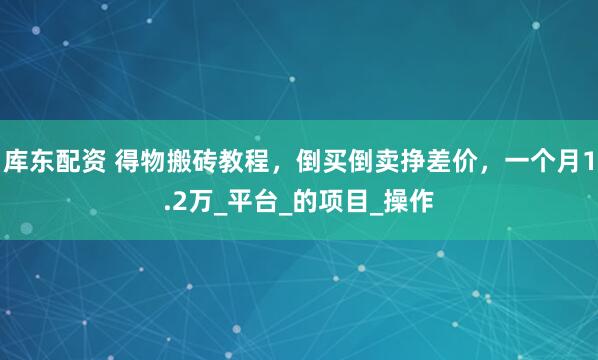库东配资 得物搬砖教程,倒买倒卖挣差价,一个月1.2万_平台_的项目_操作