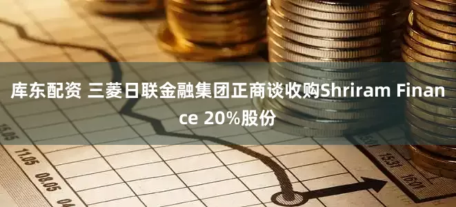 库东配资 三菱日联金融集团正商谈收购Shriram Finance 20%股份