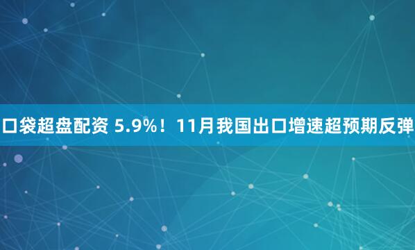 口袋超盘配资 5.9%！11月我国出口增速超预期反弹
