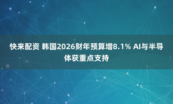 快来配资 韩国2026财年预算增8.1% AI与半导体获重点支持