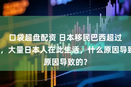 口袋超盘配资 日本移民巴西超过百年，大量日本人在此生活，什么原因导致的？