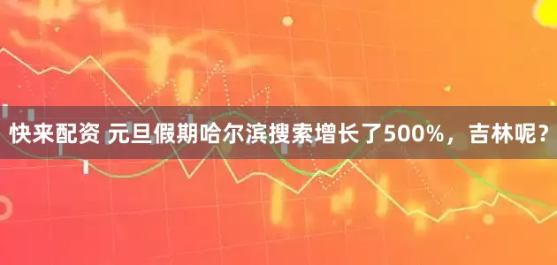 快来配资 元旦假期哈尔滨搜索增长了500%,吉林呢?