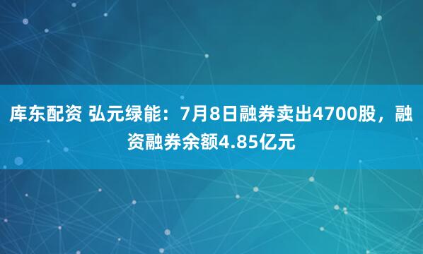 库东配资 弘元绿能：7月8日融券卖出4700股，融资融券余额4.85亿元