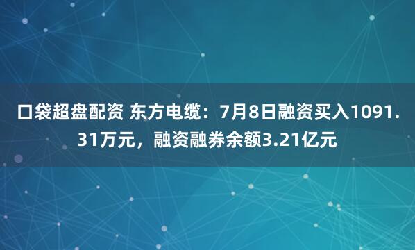 口袋超盘配资 东方电缆：7月8日融资买入1091.31万元，融资融券余额3.21亿元