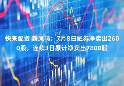 快来配资 新凤鸣：7月8日融券净卖出2600股，连续3日累计净卖出7800股