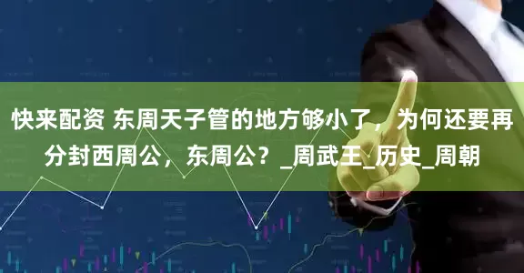 快来配资 东周天子管的地方够小了，为何还要再分封西周公，东周公？_周武王_历史_周朝