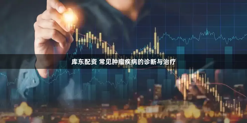 库东配资 常见肿瘤疾病的诊断与治疗