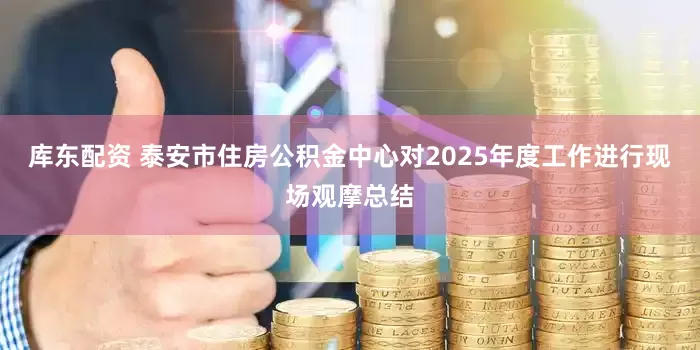 库东配资 泰安市住房公积金中心对2025年度工作进行现场观摩总结