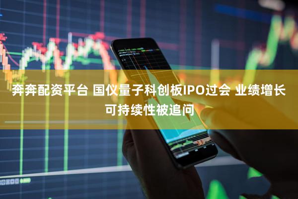 奔奔配资平台 国仪量子科创板IPO过会 业绩增长可持续性被追问