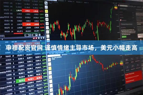 申穆配资官网 谨慎情绪主导市场，美元小幅走高