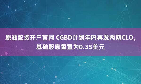 原油配资开户官网 CGBD计划年内再发两期CLO，基础股息重置为0.35美元