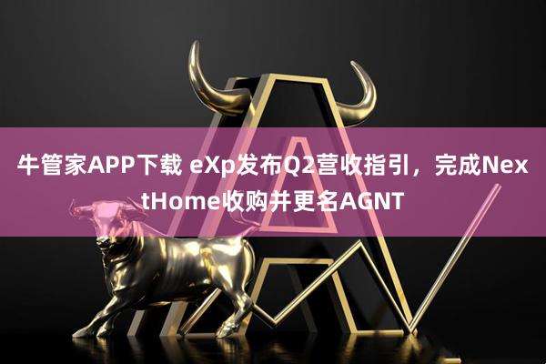 牛管家APP下载 eXp发布Q2营收指引，完成NextHome收购并更名AGNT