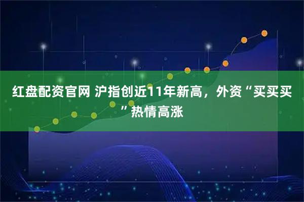 红盘配资官网 沪指创近11年新高，外资“买买买”热情高涨